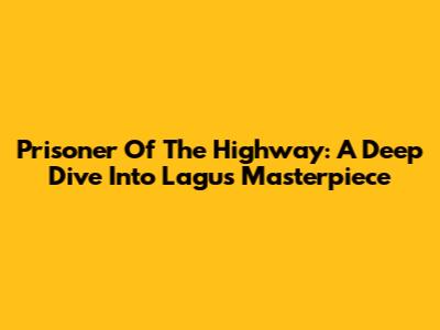 Prisoner Of The Highway: A Deep Dive Into Lagu's Masterpiece