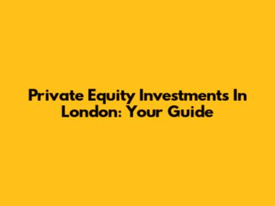 Private Equity Investments In London: Your Guide