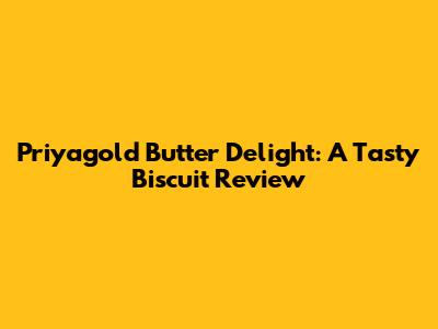 Priyagold Butter Delight: A Tasty Biscuit Review