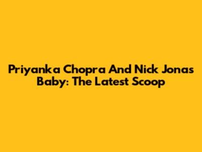 Priyanka Chopra And Nick Jonas' Baby: The Latest Scoop