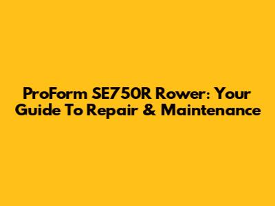 ProForm SE750R Rower: Your Guide To Repair & Maintenance
