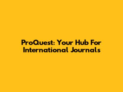 ProQuest: Your Hub For International Journals