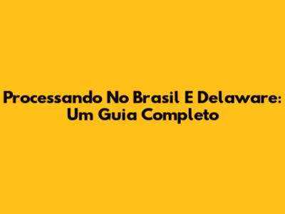 Processando No Brasil E Delaware: Um Guia Completo