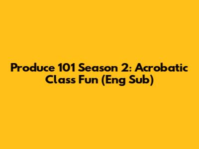 Produce 101 Season 2: Acrobatic Class Fun (Eng Sub)