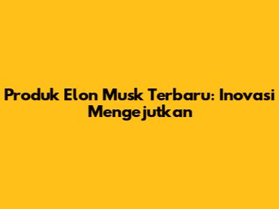 Produk Elon Musk Terbaru: Inovasi Mengejutkan