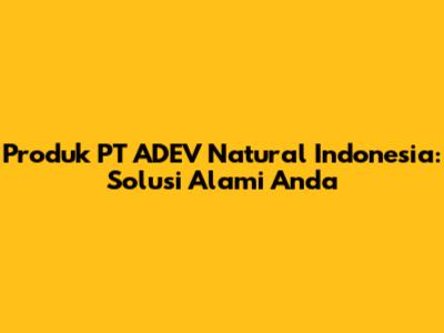 Produk PT ADEV Natural Indonesia: Solusi Alami Anda