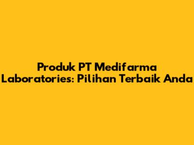 Produk PT Medifarma Laboratories: Pilihan Terbaik Anda