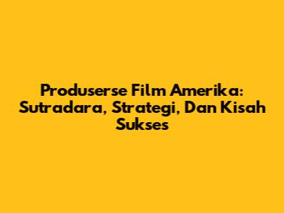 Produserse Film Amerika: Sutradara, Strategi, Dan Kisah Sukses