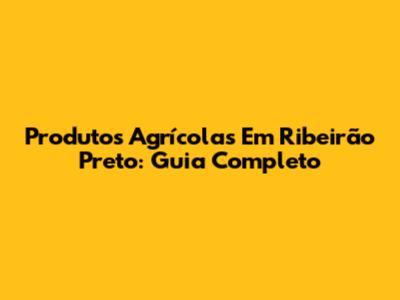 Produtos Agrícolas Em Ribeirão Preto: Guia Completo
