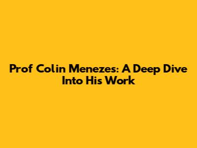Prof Colin Menezes: A Deep Dive Into His Work