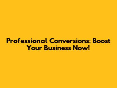 Professional Conversions: Boost Your Business Now!