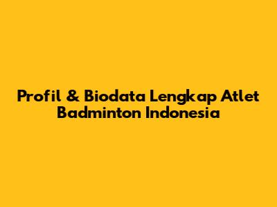 Profil & Biodata Lengkap Atlet Badminton Indonesia