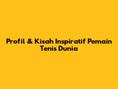 Profil & Kisah Inspiratif Pemain Tenis Dunia