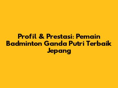 Profil & Prestasi: Pemain Badminton Ganda Putri Terbaik Jepang