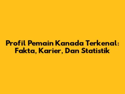 Profil Pemain Kanada Terkenal: Fakta, Karier, Dan Statistik