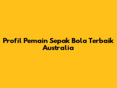 Profil Pemain Sepak Bola Terbaik Australia