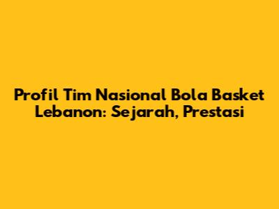 Profil Tim Nasional Bola Basket Lebanon: Sejarah, Prestasi