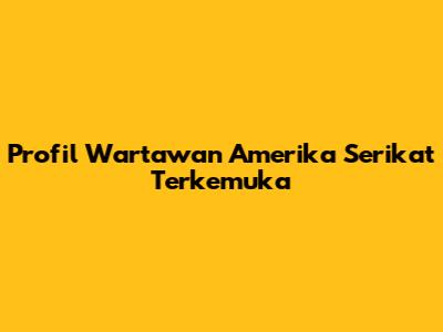 Profil Wartawan Amerika Serikat Terkemuka