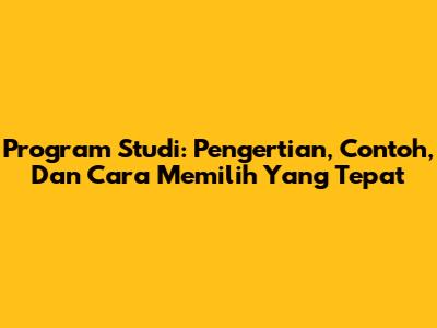 Program Studi: Pengertian, Contoh, Dan Cara Memilih Yang Tepat