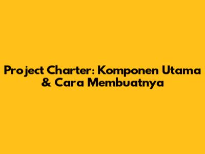 Project Charter: Komponen Utama & Cara Membuatnya