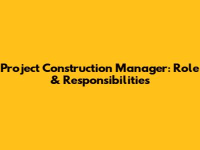Project Construction Manager: Role & Responsibilities