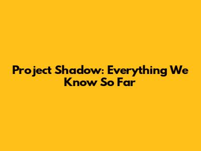 Project Shadow: Everything We Know So Far
