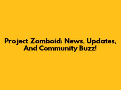 Project Zomboid: News, Updates, And Community Buzz!