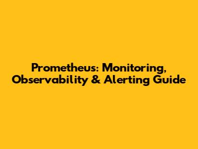Prometheus: Monitoring, Observability & Alerting Guide