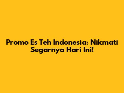 Promo Es Teh Indonesia: Nikmati Segarnya Hari Ini!