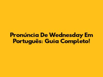 Pronúncia De 'Wednesday' Em Português: Guia Completo!