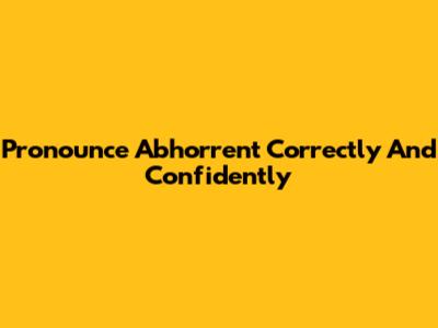 Pronounce Abhorrent Correctly And Confidently