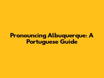 Pronouncing Albuquerque: A Portuguese Guide