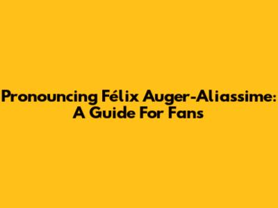 Pronouncing Félix Auger-Aliassime: A Guide For Fans