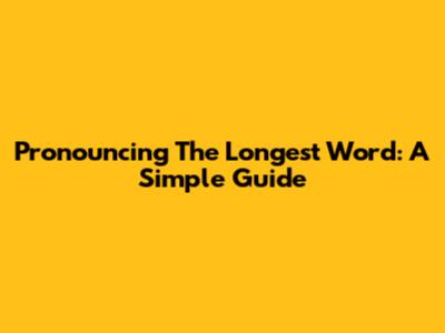 Pronouncing The Longest Word: A Simple Guide
