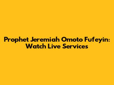 Prophet Jeremiah Omoto Fufeyin: Watch Live Services