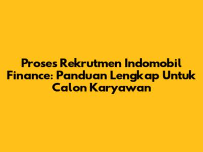 Proses Rekrutmen Indomobil Finance: Panduan Lengkap Untuk Calon Karyawan