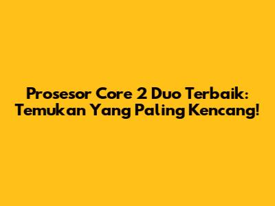 Prosesor Core 2 Duo Terbaik: Temukan Yang Paling Kencang!