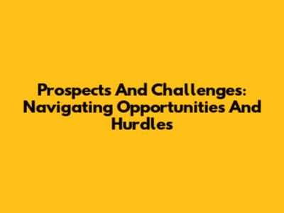 Prospects And Challenges: Navigating Opportunities And Hurdles