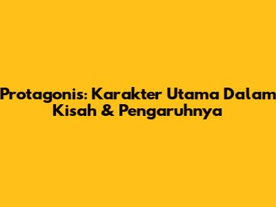 Protagonis: Karakter Utama Dalam Kisah & Pengaruhnya
