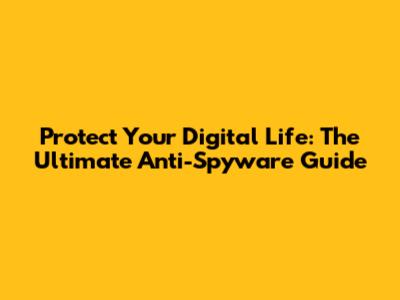 Protect Your Digital Life: The Ultimate Anti-Spyware Guide