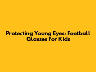 Protecting Young Eyes: Football Glasses For Kids
