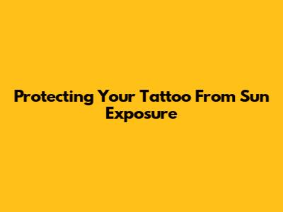 Protecting Your Tattoo From Sun Exposure