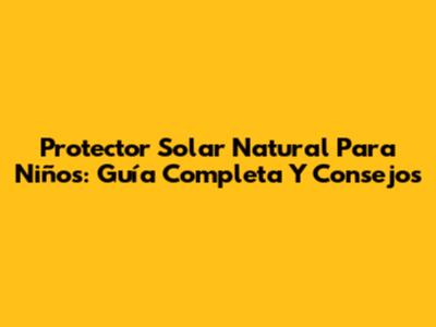 Protector Solar Natural Para Niños: Guía Completa Y Consejos