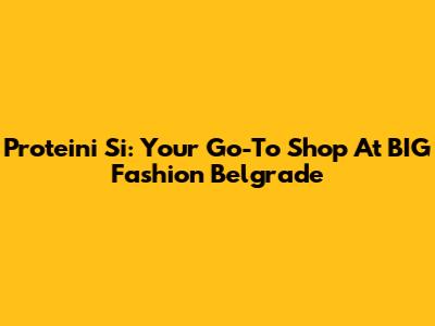 Proteini Si: Your Go-To Shop At BIG Fashion Belgrade