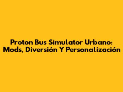 Proton Bus Simulator Urbano: Mods, Diversión Y Personalización