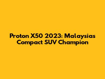 Proton X50 2023: Malaysia's Compact SUV Champion