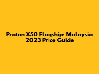 Proton X50 Flagship: Malaysia 2023 Price Guide