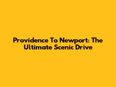 Providence To Newport: The Ultimate Scenic Drive