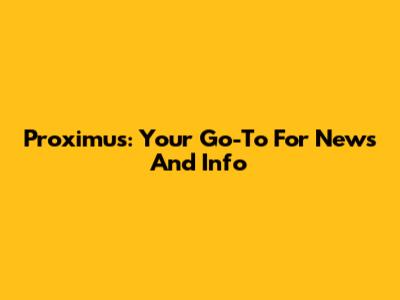 Proximus: Your Go-To For News And Info