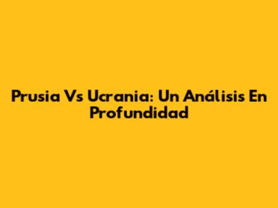 Prusia Vs Ucrania: Un Análisis En Profundidad